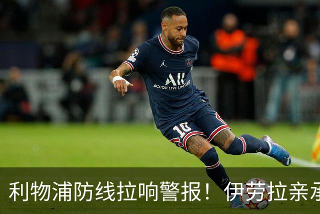 利物浦防线拉响警报！伊劳拉亲承“非常薄弱” 挖潜遇阻或转攻孔萨