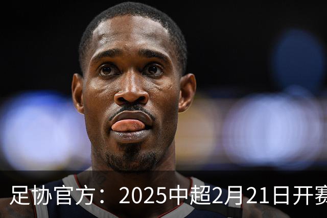 足协官方：2025中超2月21日开赛11月22日结束